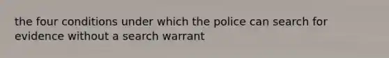 the four conditions under which the police can search for evidence without a search warrant