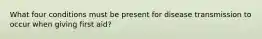 What four conditions must be present for disease transmission to occur when giving first aid?