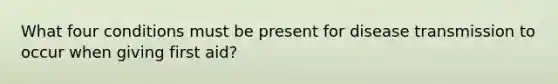 What four conditions must be present for disease transmission to occur when giving first aid?