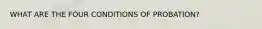 WHAT ARE THE FOUR CONDITIONS OF PROBATION?