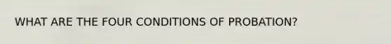 WHAT ARE THE FOUR CONDITIONS OF PROBATION?