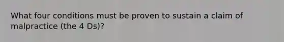 What four conditions must be proven to sustain a claim of malpractice (the 4 Ds)?