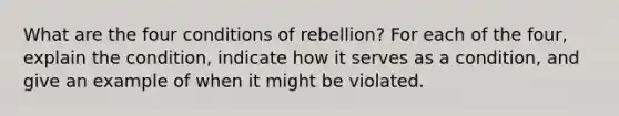 What are the four conditions of rebellion? For each of the four, explain the condition, indicate how it serves as a condition, and give an example of when it might be violated.