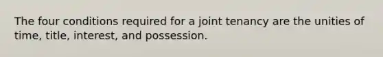 The four conditions required for a joint tenancy are the unities of time, title, interest, and possession.