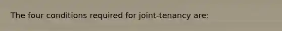 The four conditions required for joint-tenancy are: