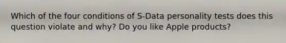 Which of the four conditions of S-Data personality tests does this question violate and why? Do you like Apple products?