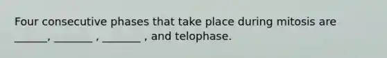 Four consecutive phases that take place during mitosis are ______, _______ , _______ , and telophase.