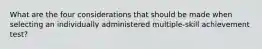 What are the four considerations that should be made when selecting an individually administered multiple-skill achievement test?