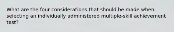 What are the four considerations that should be made when selecting an individually administered multiple-skill achievement test?