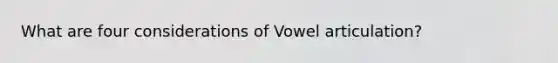 What are four considerations of Vowel articulation?