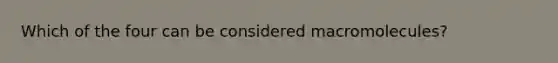 Which of the four can be considered macromolecules?