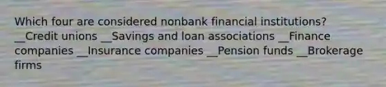 Which four are considered nonbank financial institutions? __Credit unions __Savings and loan associations __Finance companies __Insurance companies __Pension funds __Brokerage firms