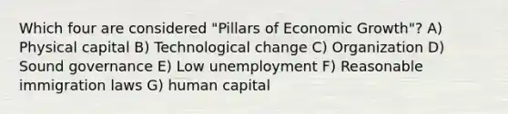 Which four are considered "Pillars of Economic Growth"? A) Physical capital B) Technological change C) Organization D) Sound governance E) Low unemployment F) Reasonable immigration laws G) human capital