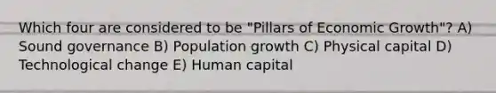 Which four are considered to be "Pillars of Economic Growth"? A) Sound governance B) Population growth C) Physical capital D) Technological change E) Human capital