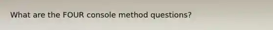 What are the FOUR console method questions?