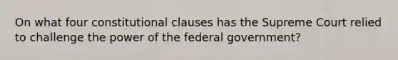 On what four constitutional clauses has the Supreme Court relied to challenge the power of the federal government?