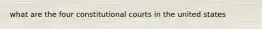 what are the four constitutional courts in the united states