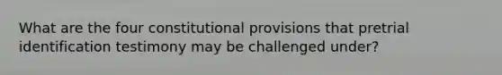 What are the four constitutional provisions that pretrial identification testimony may be challenged under?