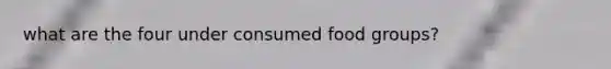 what are the four under consumed food groups?