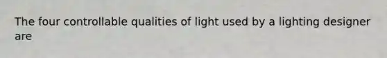 The four controllable qualities of light used by a lighting designer are