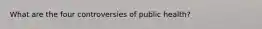 What are the four controversies of public health?