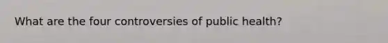 What are the four controversies of public health?