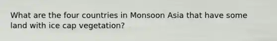 What are the four countries in Monsoon Asia that have some land with ice cap vegetation?