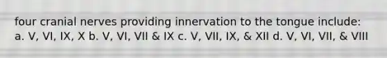 four cranial nerves providing innervation to the tongue include: a. V, VI, IX, X b. V, VI, VII & IX c. V, VII, IX, & XII d. V, VI, VII, & VIII