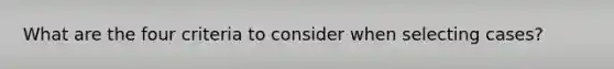 What are the four criteria to consider when selecting cases?