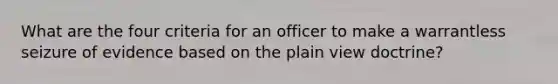 What are the four criteria for an officer to make a warrantless seizure of evidence based on the plain view doctrine?