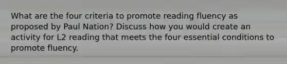 What are the four criteria to promote reading fluency as proposed by Paul Nation? Discuss how you would create an activity for L2 reading that meets the four essential conditions to promote fluency.