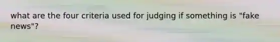 what are the four criteria used for judging if something is "fake news"?