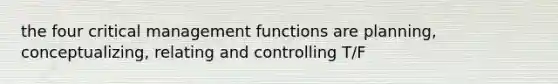 the four critical management functions are planning, conceptualizing, relating and controlling T/F