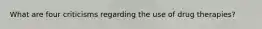 What are four criticisms regarding the use of drug therapies?