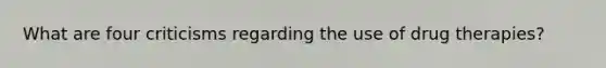 What are four criticisms regarding the use of drug therapies?