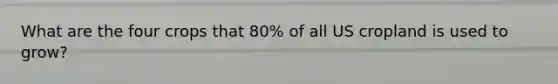 What are the four crops that 80% of all US cropland is used to grow?