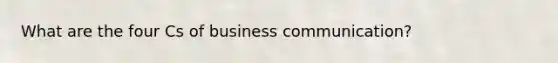 What are the four Cs of business communication?