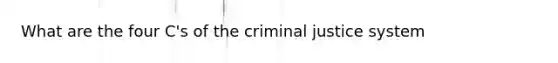 What are the four C's of the criminal justice system