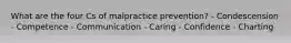 What are the four Cs of malpractice prevention? - Condescension - Competence - Communication - Caring - Confidence - Charting