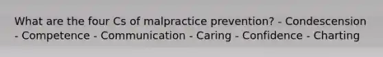 What are the four Cs of malpractice prevention? - Condescension - Competence - Communication - Caring - Confidence - Charting