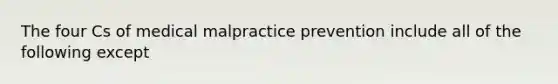 The four Cs of medical malpractice prevention include all of the following except