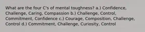 What are the four C's of mental toughness? a.) Confidence, Challenge, Caring, Compassion b.) Challenge, Control, Commitment, Confidence c.) Courage, Composition, Challenge, Control d.) Commitment, Challenge, Curiosity, Control