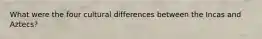What were the four cultural differences between the Incas and Aztecs?