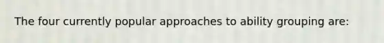 The four currently popular approaches to ability grouping are: