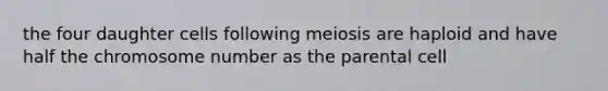 the four daughter cells following meiosis are haploid and have half the chromosome number as the parental cell