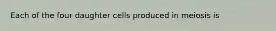 Each of the four daughter cells produced in meiosis is