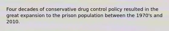 Four decades of conservative drug control policy resulted in the great expansion to the prison population between the 1970's and 2010.