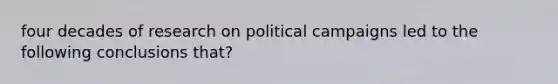 four decades of research on political campaigns led to the following conclusions that?