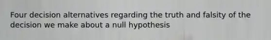 Four decision alternatives regarding the truth and falsity of the decision we make about a null hypothesis