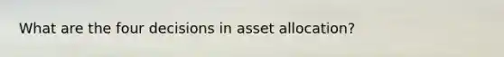 What are the four decisions in asset allocation?